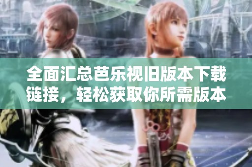 全面汇总芭乐视旧版本下载链接，轻松获取你所需版本！