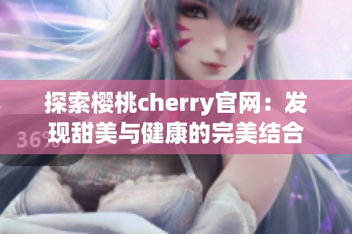 探索樱桃cherry官网：发现甜美与健康的完美结合