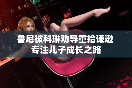鲁尼被科琳劝导重拾谦逊 专注儿子成长之路