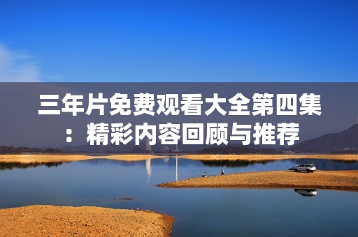 三年片免费观看大全第四集：精彩内容回顾与推荐