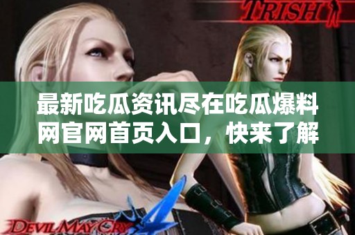 最新吃瓜资讯尽在吃瓜爆料网官网首页入口，快来了解！