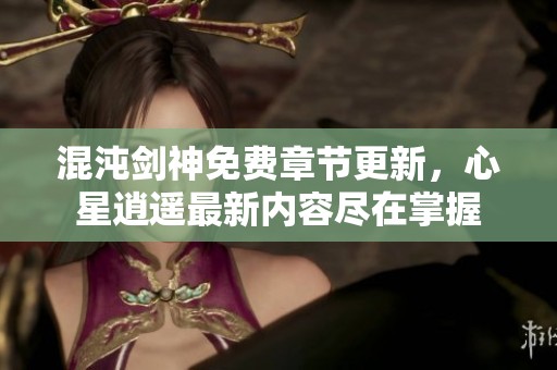 混沌剑神免费章节更新，心星逍遥最新内容尽在掌握