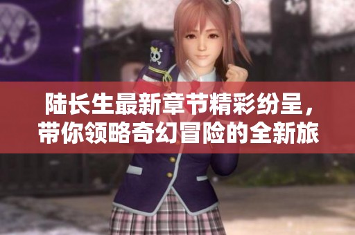陆长生最新章节精彩纷呈，带你领略奇幻冒险的全新旅程