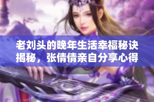 老刘头的晚年生活幸福秘诀揭秘，张倩倩亲自分享心得