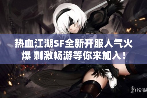 热血江湖SF全新开服人气火爆 刺激畅游等你来加入！