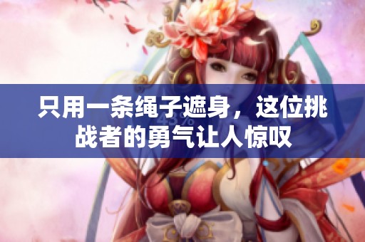 只用一条绳子遮身，这位挑战者的勇气让人惊叹