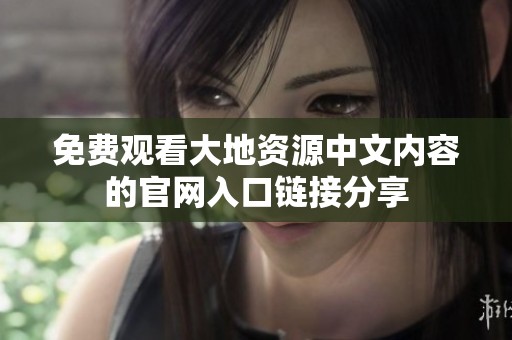 免费观看大地资源中文内容的官网入口链接分享