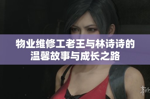 物业维修工老王与林诗诗的温馨故事与成长之路