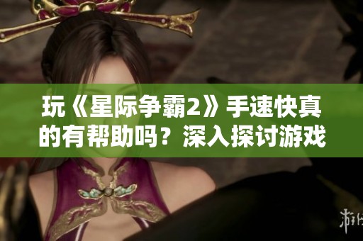 玩《星际争霸2》手速快真的有帮助吗？深入探讨游戏技巧和策略