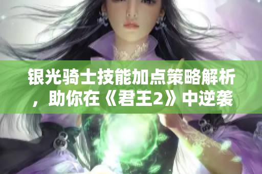 银光骑士技能加点策略解析，助你在《君王2》中逆袭成功