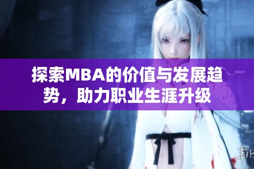 探索MBA的价值与发展趋势，助力职业生涯升级