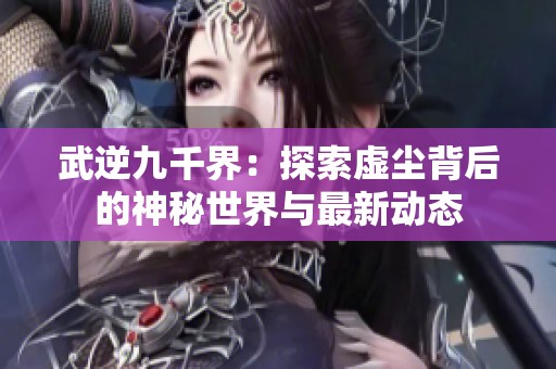 武逆九千界：探索虚尘背后的神秘世界与最新动态