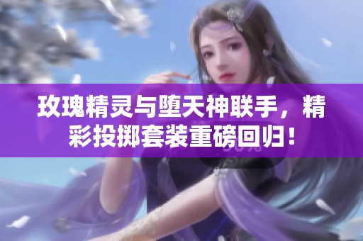 玫瑰精灵与堕天神联手，精彩投掷套装重磅回归！