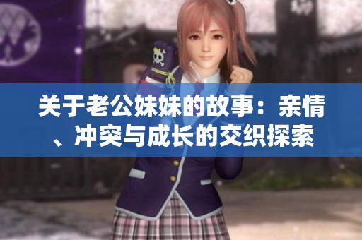 关于老公妹妹的故事：亲情、冲突与成长的交织探索