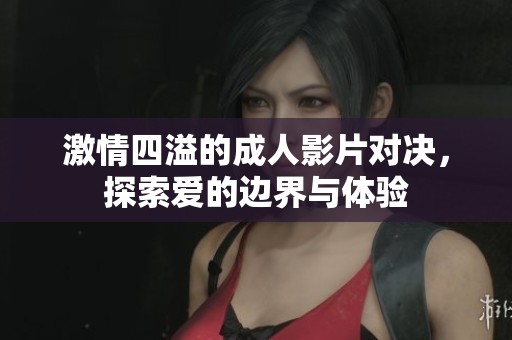 激情四溢的成人影片对决，探索爱的边界与体验