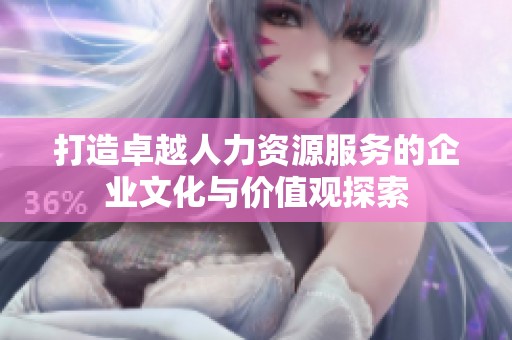 打造卓越人力资源服务的企业文化与价值观探索