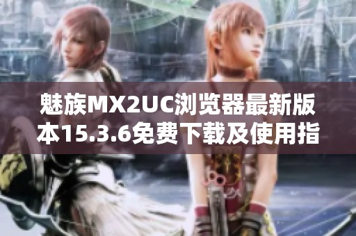 魅族MX2UC浏览器最新版本15.3.6免费下载及使用指南