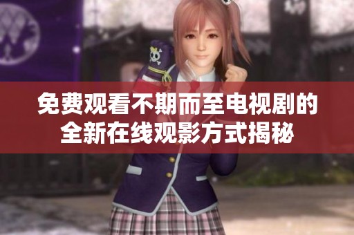 免费观看不期而至电视剧的全新在线观影方式揭秘