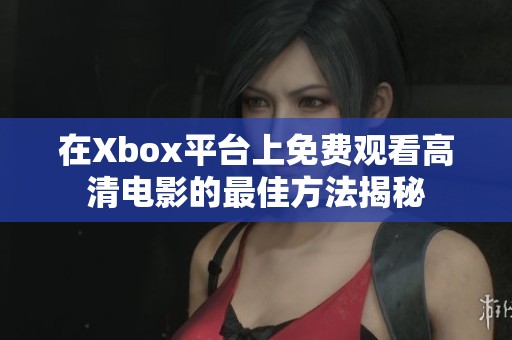 在Xbox平台上免费观看高清电影的最佳方法揭秘