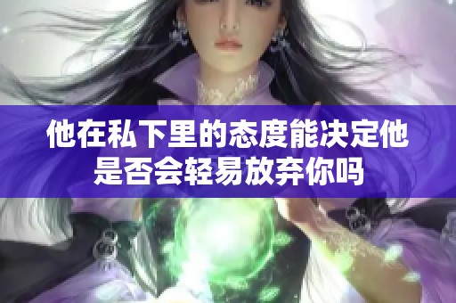 他在私下里的态度能决定他是否会轻易放弃你吗