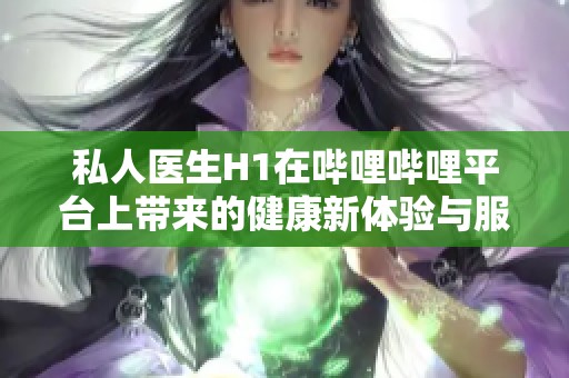 私人医生H1在哔哩哔哩平台上带来的健康新体验与服务探讨