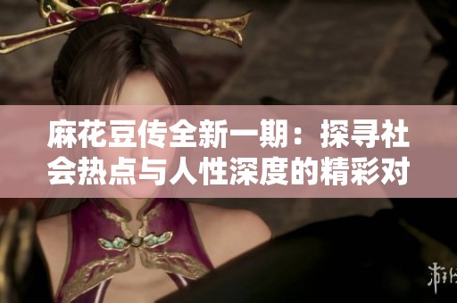 麻花豆传全新一期：探寻社会热点与人性深度的精彩对话