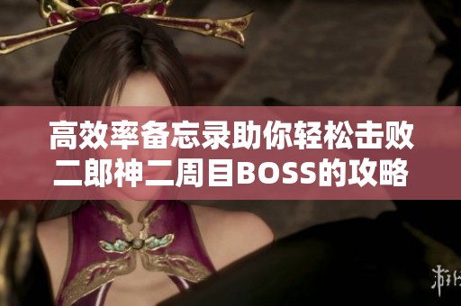 高效率备忘录助你轻松击败二郎神二周目BOSS的攻略解析