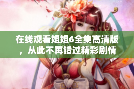 在线观看姐姐6全集高清版，从此不再错过精彩剧情