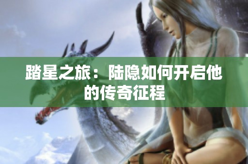 踏星之旅：陆隐如何开启他的传奇征程
