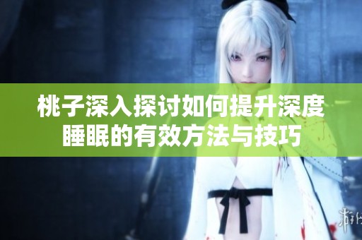 桃子深入探讨如何提升深度睡眠的有效方法与技巧
