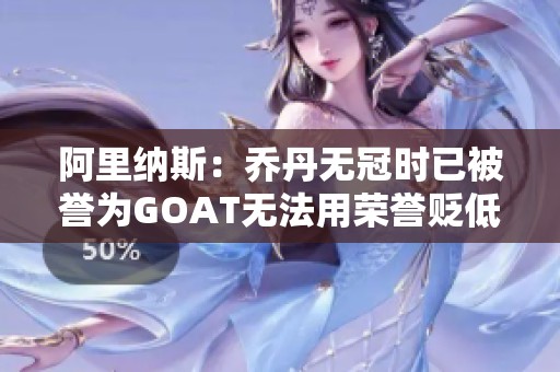 阿里纳斯：乔丹无冠时已被誉为GOAT无法用荣誉贬低詹姆斯