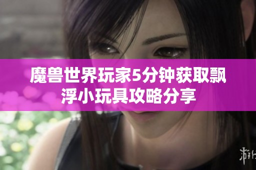 魔兽世界玩家5分钟获取飘浮小玩具攻略分享