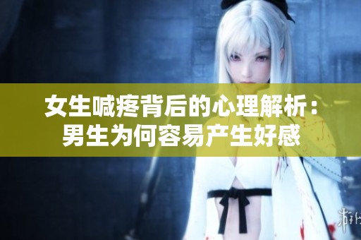 女生喊疼背后的心理解析：男生为何容易产生好感