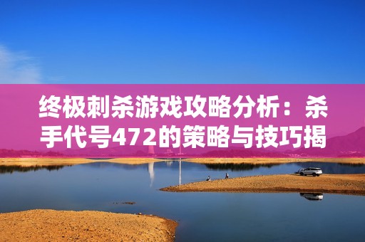终极刺杀游戏攻略分析：杀手代号472的策略与技巧揭秘