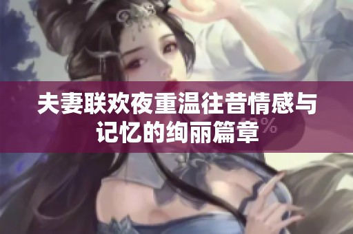 夫妻联欢夜重温往昔情感与记忆的绚丽篇章
