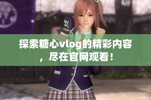 探索糖心vlog的精彩内容，尽在官网观看！