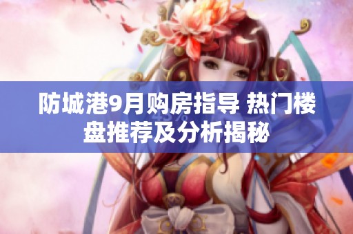 防城港9月购房指导 热门楼盘推荐及分析揭秘