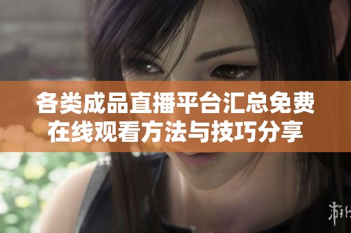 各类成品直播平台汇总免费在线观看方法与技巧分享