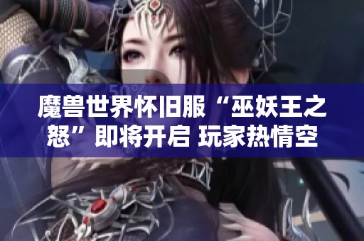 魔兽世界怀旧服“巫妖王之怒”即将开启 玩家热情空前高涨