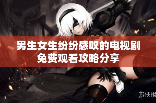 男生女生纷纷感叹的电视剧免费观看攻略分享