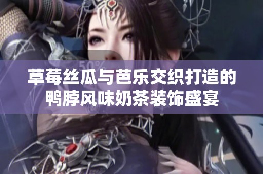 草莓丝瓜与芭乐交织打造的鸭脖风味奶茶装饰盛宴