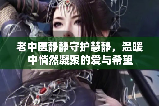 老中医静静守护慧静，温暖中悄然凝聚的爱与希望