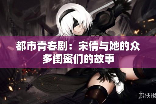 都市青春剧：宋倩与她的众多闺蜜们的故事