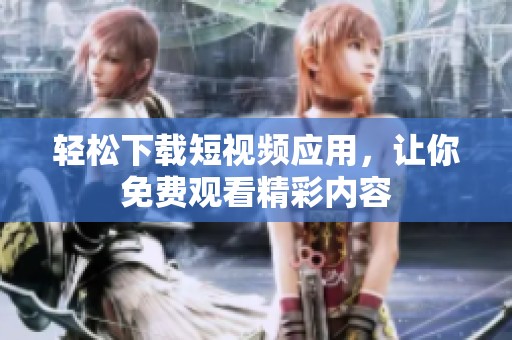 轻松下载短视频应用，让你免费观看精彩内容