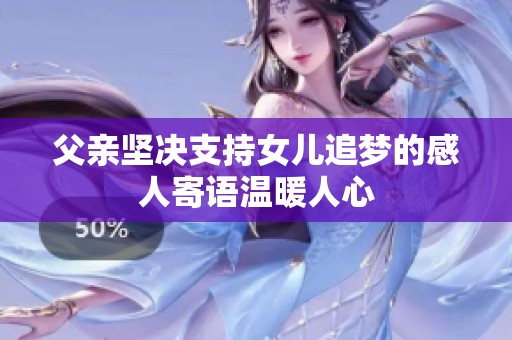 父亲坚决支持女儿追梦的感人寄语温暖人心