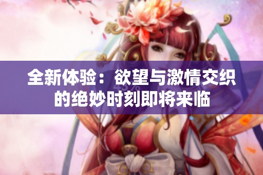 全新体验：欲望与激情交织的绝妙时刻即将来临