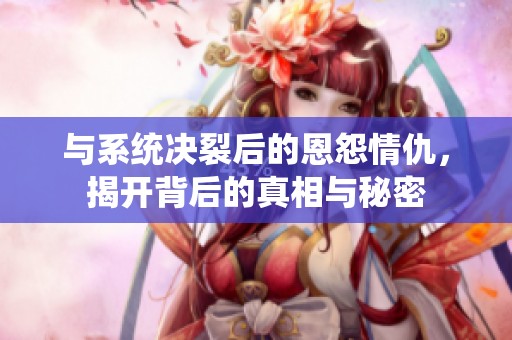 与系统决裂后的恩怨情仇，揭开背后的真相与秘密