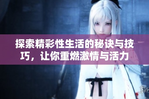探索精彩性生活的秘诀与技巧，让你重燃激情与活力