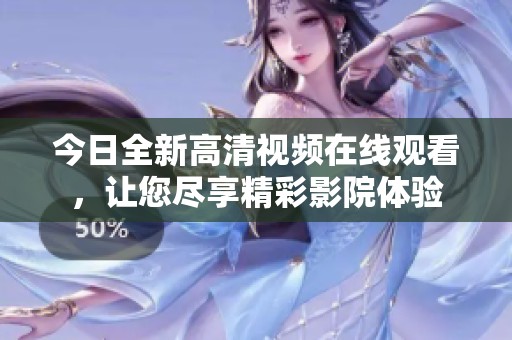 今日全新高清视频在线观看，让您尽享精彩影院体验