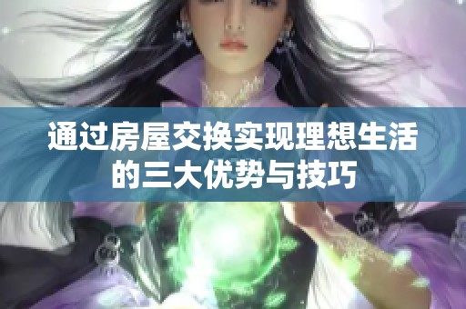 通过房屋交换实现理想生活的三大优势与技巧
